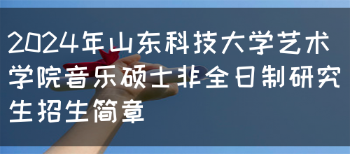 2024年山东科技大学艺术学院音乐硕士非全日制研究生招生简章