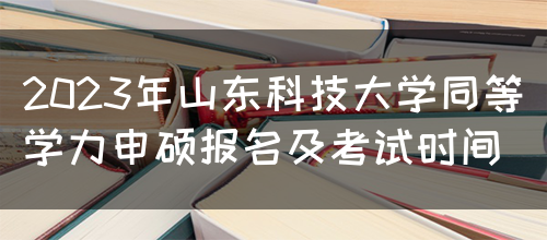 2023年山东科技大学同等学力申硕报名及考试时间