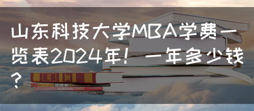 山东科技大学MBA学费一览表2024年！一年多少钱？