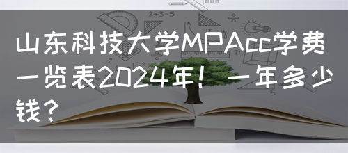 山东科技大学MPAcc学费一览表2024年！一年多少钱？