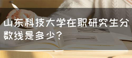 山东科技大学在职研究生分数线是多少？