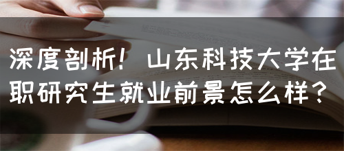 深度剖析！山东科技大学在职研究生就业前景怎么样？