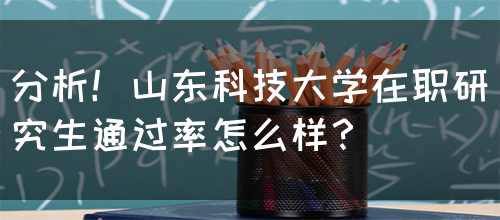 分析！山东科技大学在职研究生通过率怎么样？