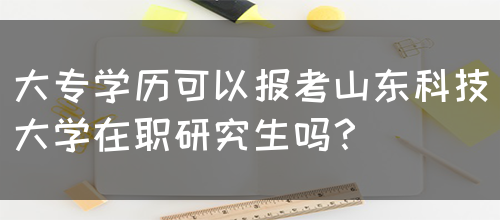 大专学历可以报考山东科技大学在职研究生吗？