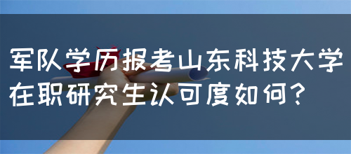 军队学历报考山东科技大学在职研究生认可度如何？