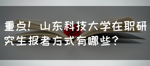 重点！山东科技大学在职研究生报考方式有哪些？(图1)