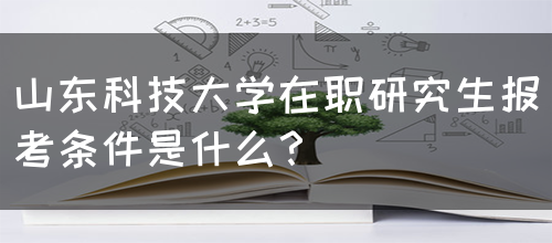 山东科技大学在职研究生报考条件是什么？