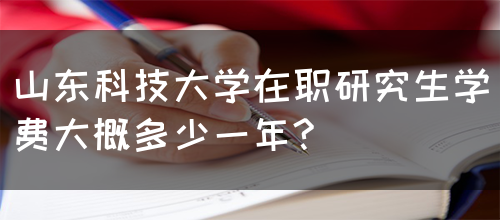 山东科技大学在职研究生学费大概多少一年?