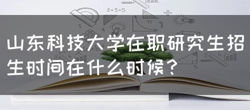 山东科技大学在职研究生招生时间在什么时候？(图1)