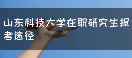 山东科技大学在职研究生报考途径(图1)