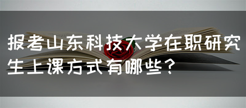 报考山东科技大学在职研究生上课方式有哪些？