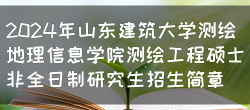 2024年山东建筑大学测绘地理信息学院测绘工程硕士非全日制研究生招生简章(图1)