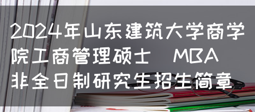 2024年山东建筑大学商学院工商管理硕士（MBA）非全日制研究生招生简章(图1)