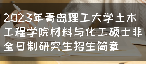 2023年青岛理工大学土木工程学院材料与化工硕士非全日制研究生招生简章