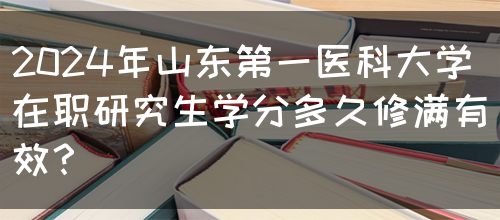 2024年山东第一医科大学在职研究生学分多久修满有效？