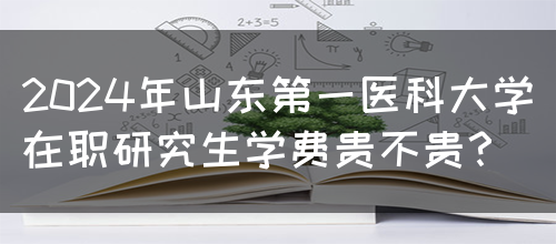 2024年山东第一医科大学在职研究生学费贵不贵？