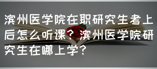 滨州医学院在职研究生考上后怎么听课？滨州医学院研究生在哪上学？(图1)