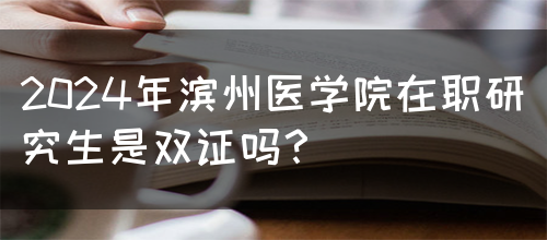 2024年滨州医学院在职研究生是双证吗？