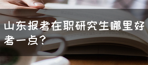 山东报考在职研究生哪里好考一点？