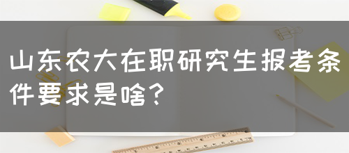 山东农大在职研究生报考条件要求是啥？