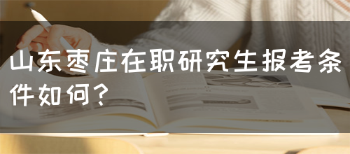 山东枣庄在职研究生报考条件如何？