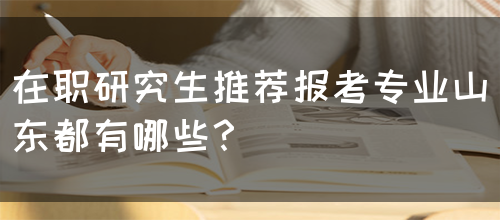 在职研究生推荐报考专业山东都有哪些？