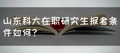 山东科大在职研究生报考条件如何？(图1)