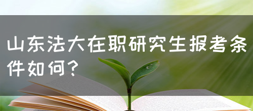 山东法大在职研究生报考条件如何？