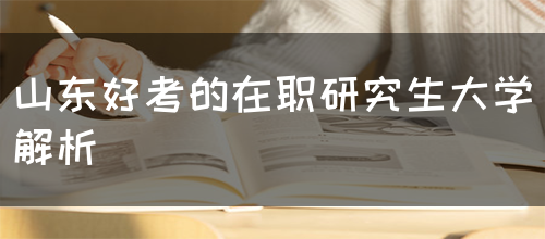 山东好考的在职研究生大学解析(图1)