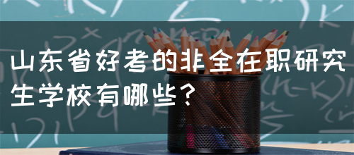 山东省好考的非全在职研究生学校有哪些？