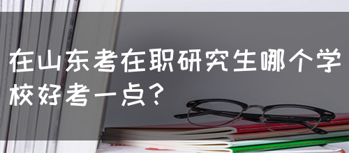 在山东考在职研究生哪个学校好考一点？(图1)