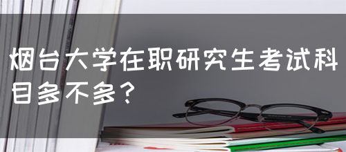 烟台大学在职研究生考试科目多不多？(图1)