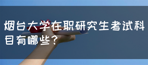 烟台大学在职研究生考试科目有哪些？(图1)