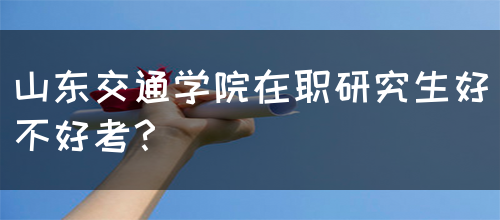 山东交通学院在职研究生好不好考？(图1)