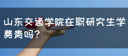 山东交通学院在职研究生学费贵吗？