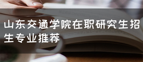 山东交通学院在职研究生招生专业推荐