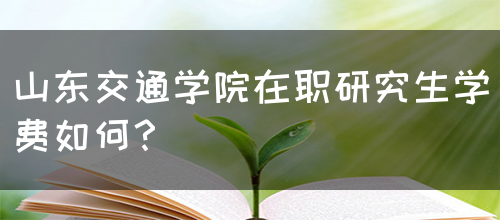 山东交通学院在职研究生学费如何？