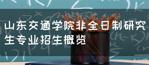 山东交通学院非全日制研究生专业招生概览(图1)