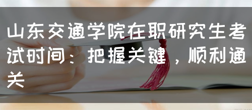 山东交通学院在职研究生考试时间：把握关键，顺利通关