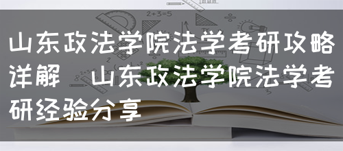 山东政法学院法学考研攻略详解（山东政法学院法学考研经验分享）