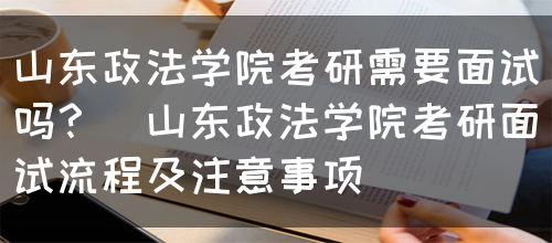 山东政法学院考研需要面试吗？（山东政法学院考研面试流程及注意事项）