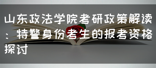 山东政法学院考研政策解读：特警身份考生的报考资格探讨