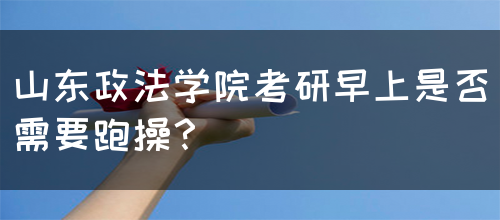 山东政法学院考研早上是否需要跑操？