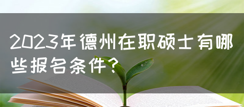 2023年德州在职硕士有哪些报名条件？