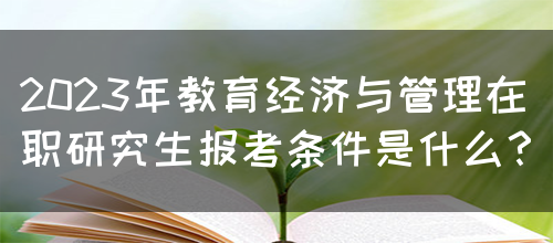 2023年教育经济与管理在职研究生报考条件是什么？(图1)