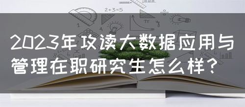 2023年攻读大数据应用与管理在职研究生怎么样？(图1)