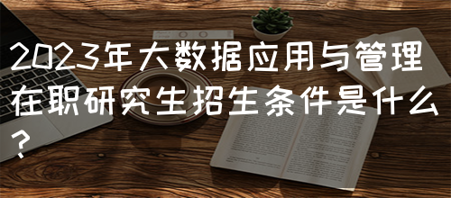 2023年大数据应用与管理在职研究生招生条件是什么？(图1)