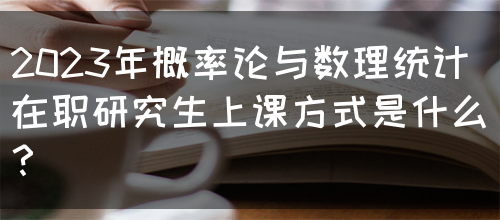 2023年概率论与数理统计在职研究生上课方式是什么？(图1)