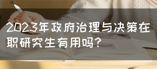 2023年政府治理与决策在职研究生有用吗？(图1)