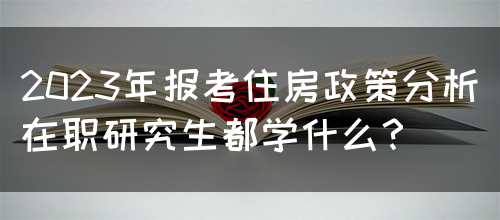 2023年报考住房政策分析在职研究生都学什么？(图1)